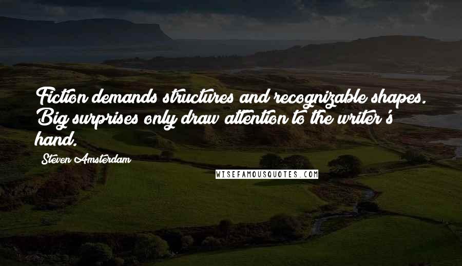 Steven Amsterdam Quotes: Fiction demands structures and recognizable shapes. Big surprises only draw attention to the writer's hand.