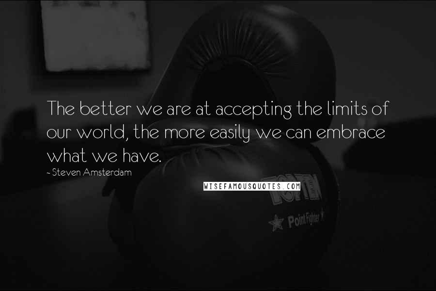 Steven Amsterdam Quotes: The better we are at accepting the limits of our world, the more easily we can embrace what we have.