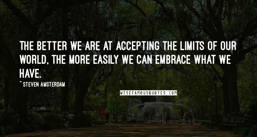 Steven Amsterdam Quotes: The better we are at accepting the limits of our world, the more easily we can embrace what we have.