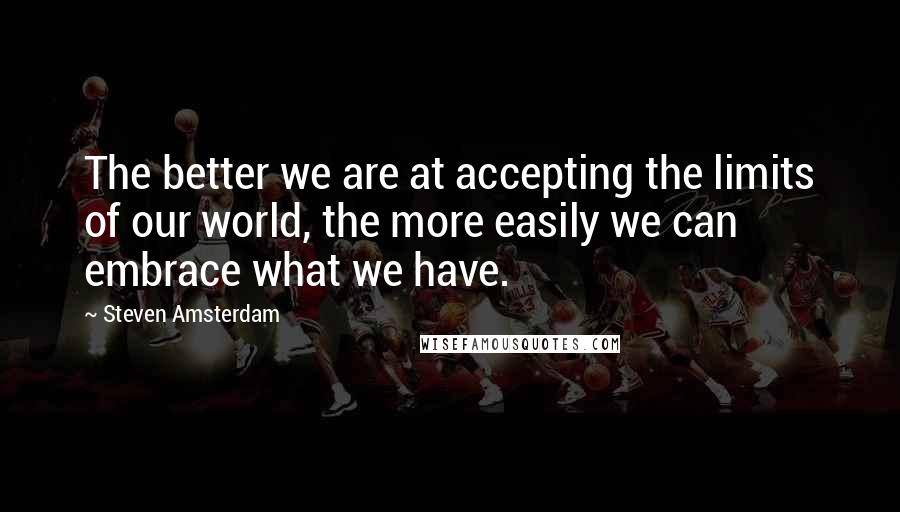Steven Amsterdam Quotes: The better we are at accepting the limits of our world, the more easily we can embrace what we have.