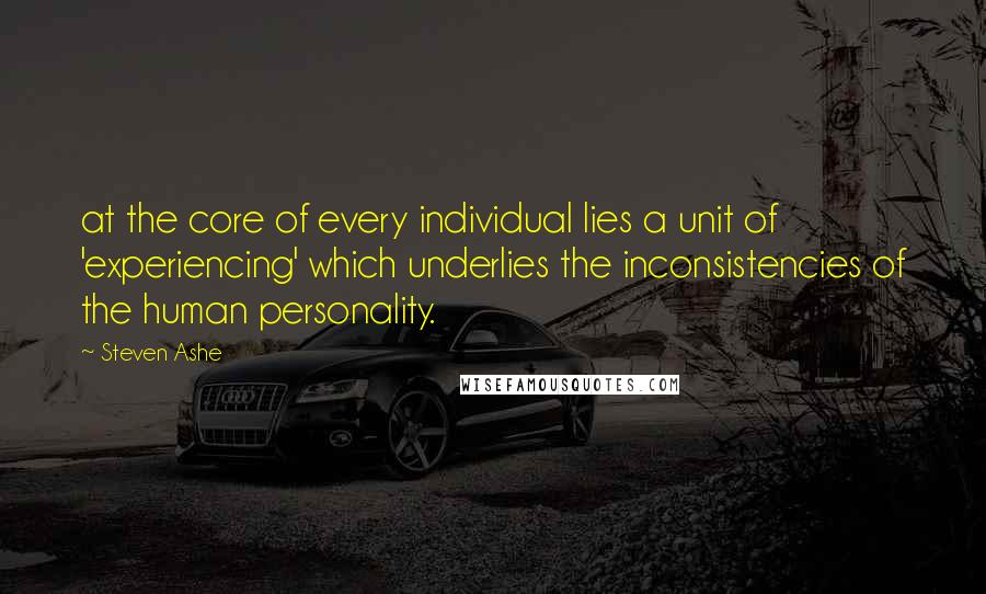 Steven Ashe Quotes: at the core of every individual lies a unit of 'experiencing' which underlies the inconsistencies of the human personality.