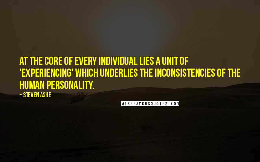 Steven Ashe Quotes: at the core of every individual lies a unit of 'experiencing' which underlies the inconsistencies of the human personality.