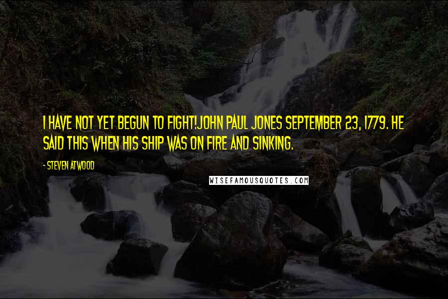 Steven Atwood Quotes: I have not yet begun to fight!John Paul Jones September 23, 1779. He said this when his ship was on fire and sinking.