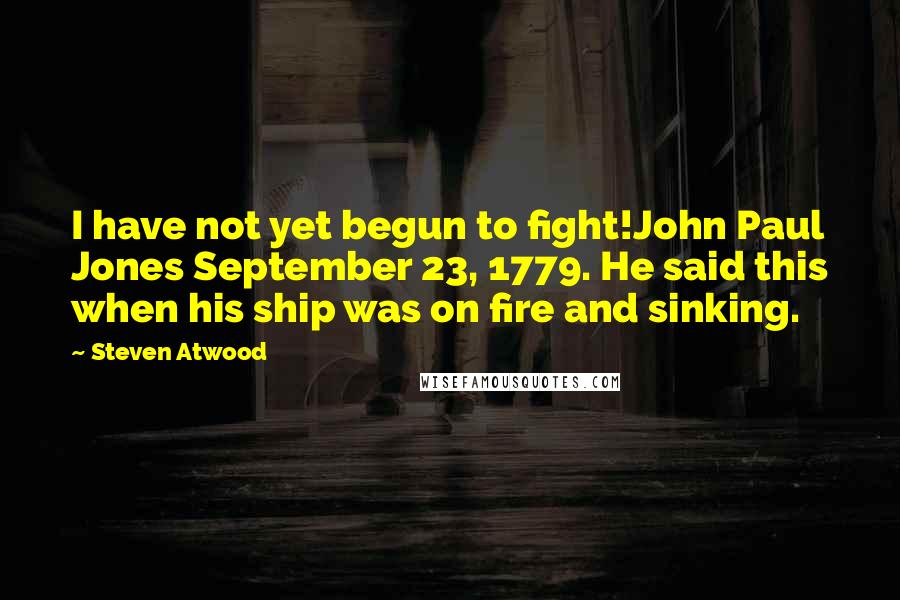 Steven Atwood Quotes: I have not yet begun to fight!John Paul Jones September 23, 1779. He said this when his ship was on fire and sinking.