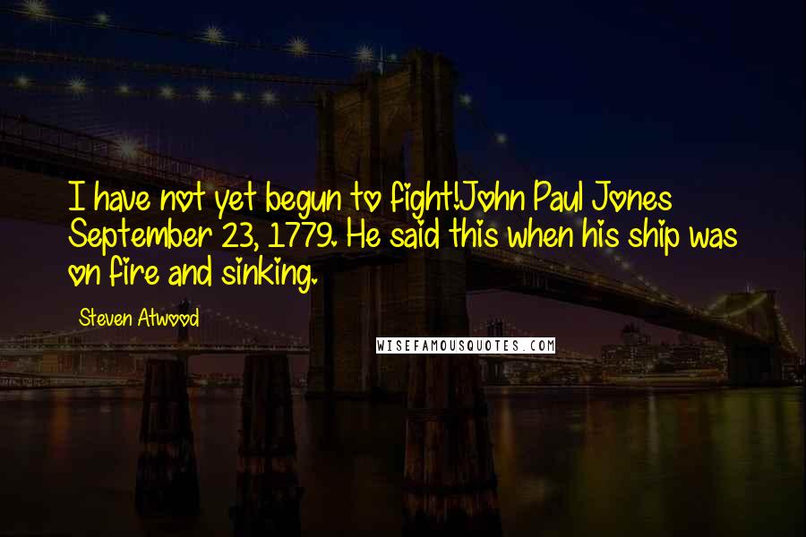 Steven Atwood Quotes: I have not yet begun to fight!John Paul Jones September 23, 1779. He said this when his ship was on fire and sinking.