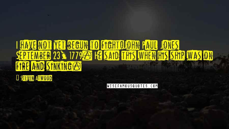 Steven Atwood Quotes: I have not yet begun to fight!John Paul Jones September 23, 1779. He said this when his ship was on fire and sinking.