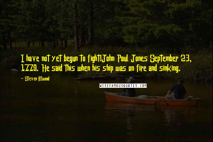 Steven Atwood Quotes: I have not yet begun to fight!John Paul Jones September 23, 1779. He said this when his ship was on fire and sinking.