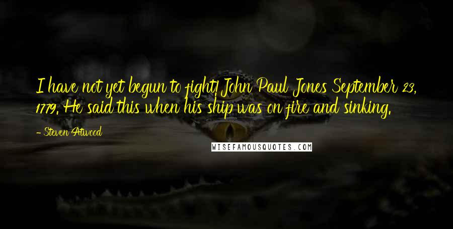 Steven Atwood Quotes: I have not yet begun to fight!John Paul Jones September 23, 1779. He said this when his ship was on fire and sinking.