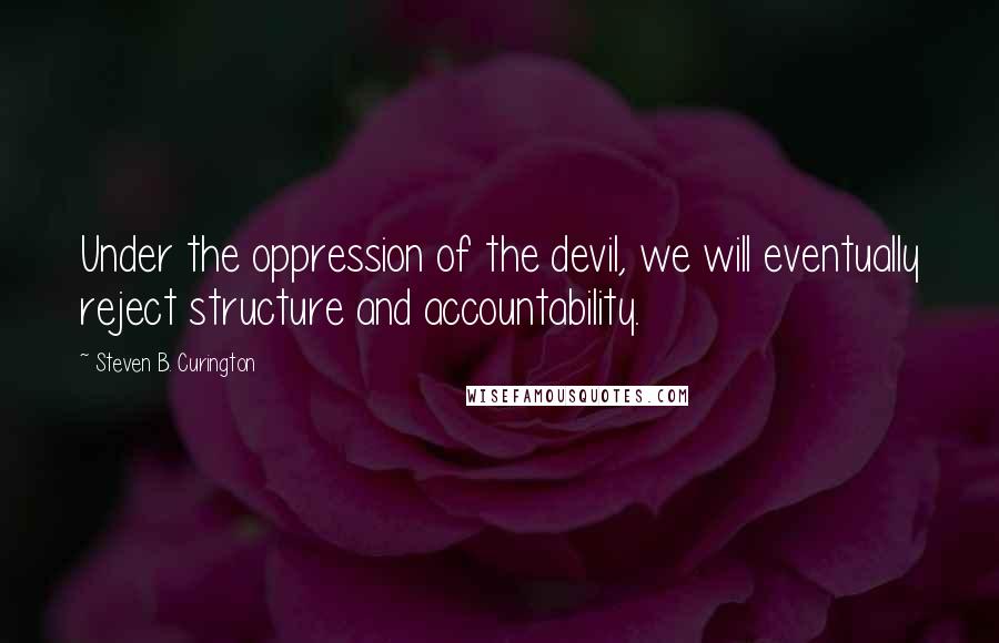 Steven B. Curington Quotes: Under the oppression of the devil, we will eventually reject structure and accountability.