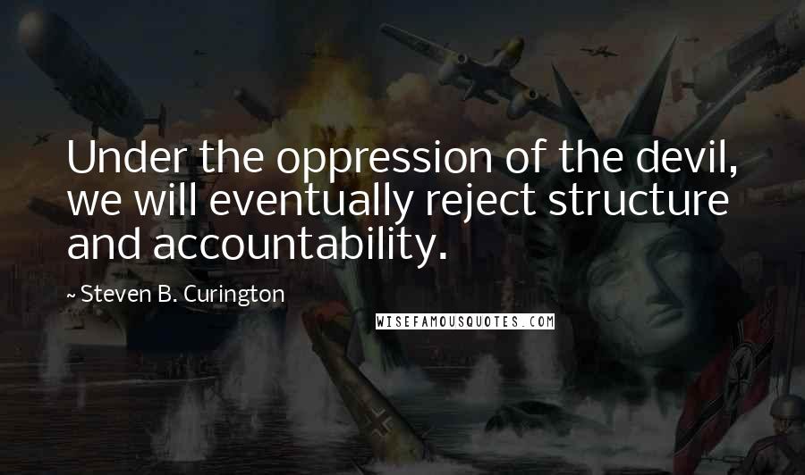 Steven B. Curington Quotes: Under the oppression of the devil, we will eventually reject structure and accountability.