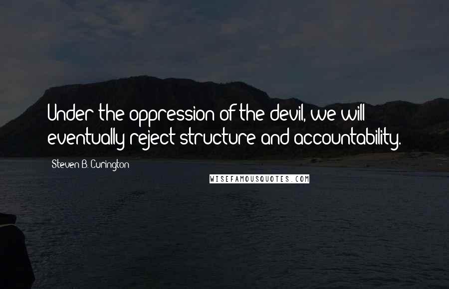 Steven B. Curington Quotes: Under the oppression of the devil, we will eventually reject structure and accountability.