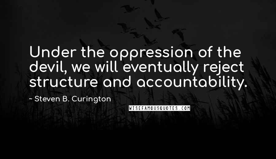 Steven B. Curington Quotes: Under the oppression of the devil, we will eventually reject structure and accountability.