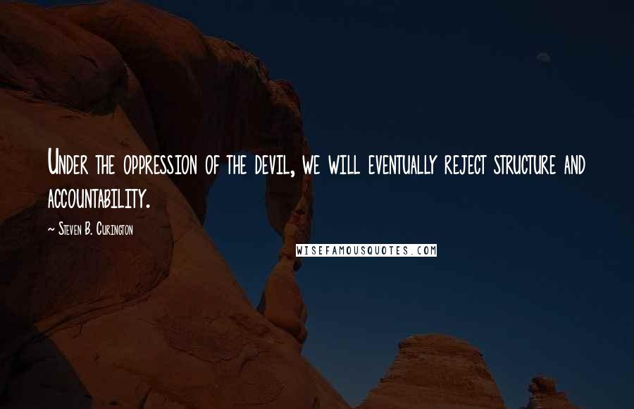 Steven B. Curington Quotes: Under the oppression of the devil, we will eventually reject structure and accountability.