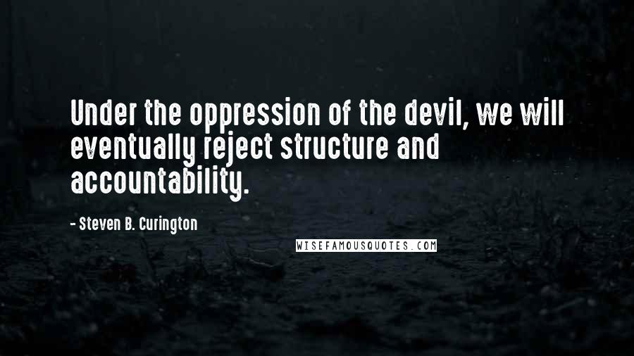 Steven B. Curington Quotes: Under the oppression of the devil, we will eventually reject structure and accountability.