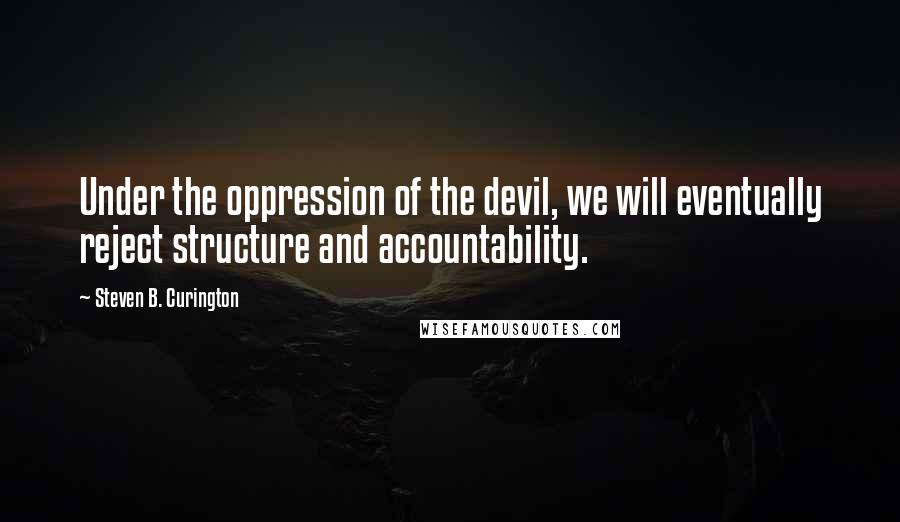 Steven B. Curington Quotes: Under the oppression of the devil, we will eventually reject structure and accountability.