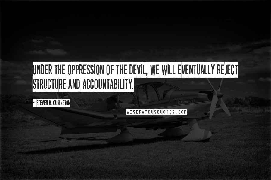 Steven B. Curington Quotes: Under the oppression of the devil, we will eventually reject structure and accountability.