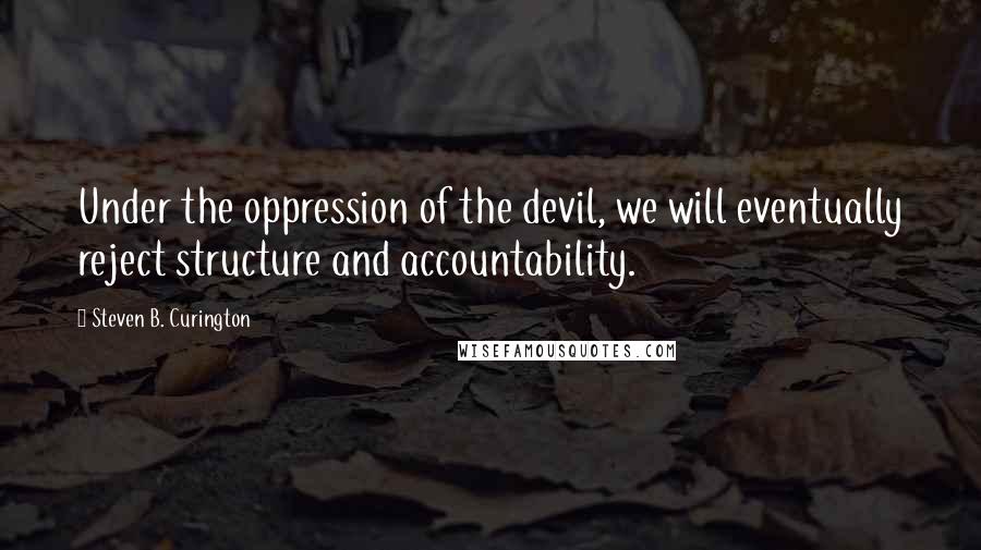 Steven B. Curington Quotes: Under the oppression of the devil, we will eventually reject structure and accountability.