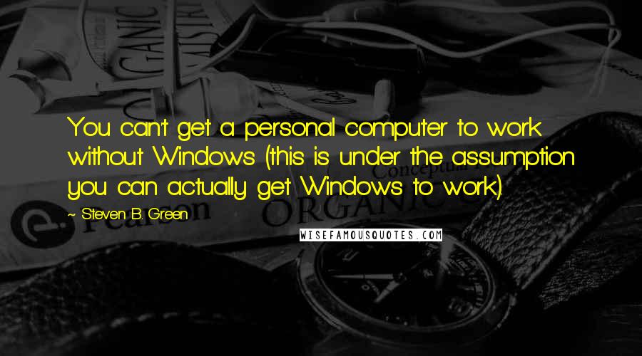 Steven B. Green Quotes: You can't get a personal computer to work without Windows (this is under the assumption you can actually get Windows to work).