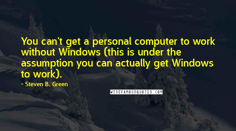Steven B. Green Quotes: You can't get a personal computer to work without Windows (this is under the assumption you can actually get Windows to work).