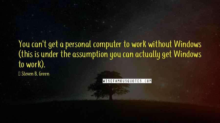 Steven B. Green Quotes: You can't get a personal computer to work without Windows (this is under the assumption you can actually get Windows to work).