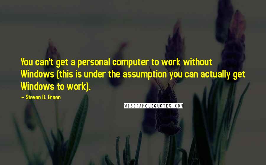 Steven B. Green Quotes: You can't get a personal computer to work without Windows (this is under the assumption you can actually get Windows to work).