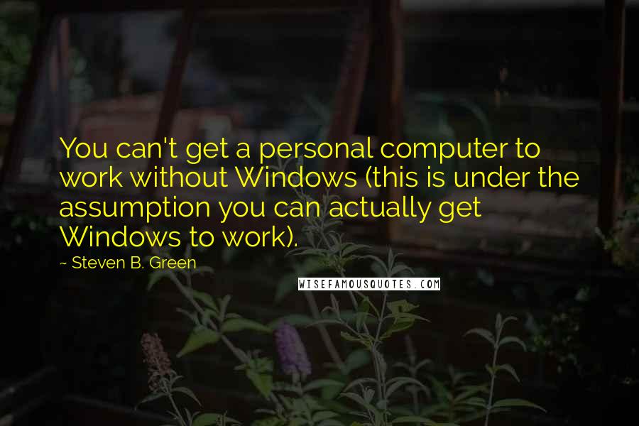 Steven B. Green Quotes: You can't get a personal computer to work without Windows (this is under the assumption you can actually get Windows to work).