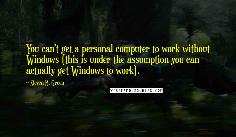 Steven B. Green Quotes: You can't get a personal computer to work without Windows (this is under the assumption you can actually get Windows to work).