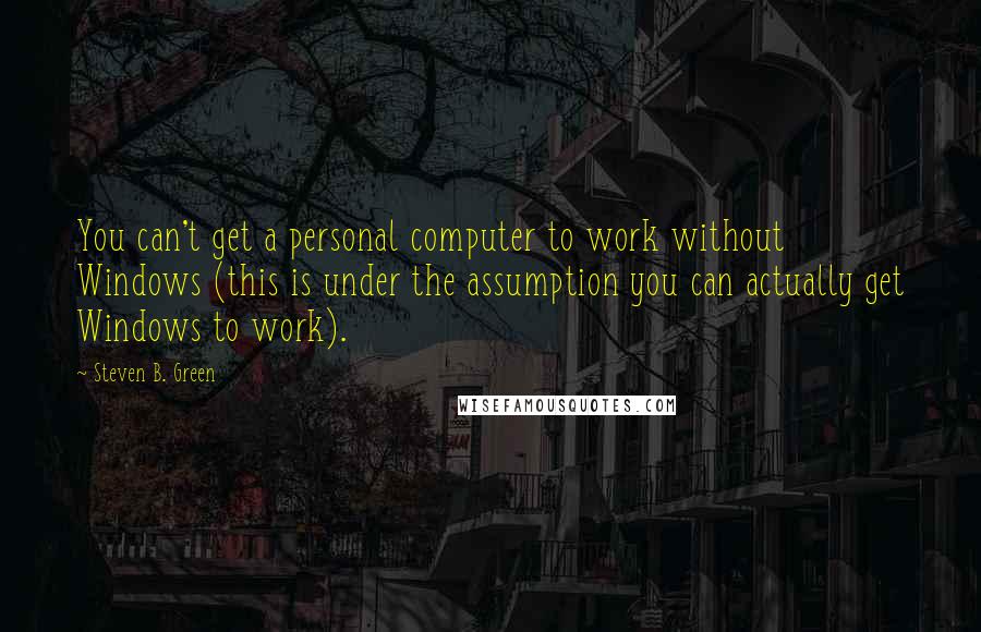 Steven B. Green Quotes: You can't get a personal computer to work without Windows (this is under the assumption you can actually get Windows to work).