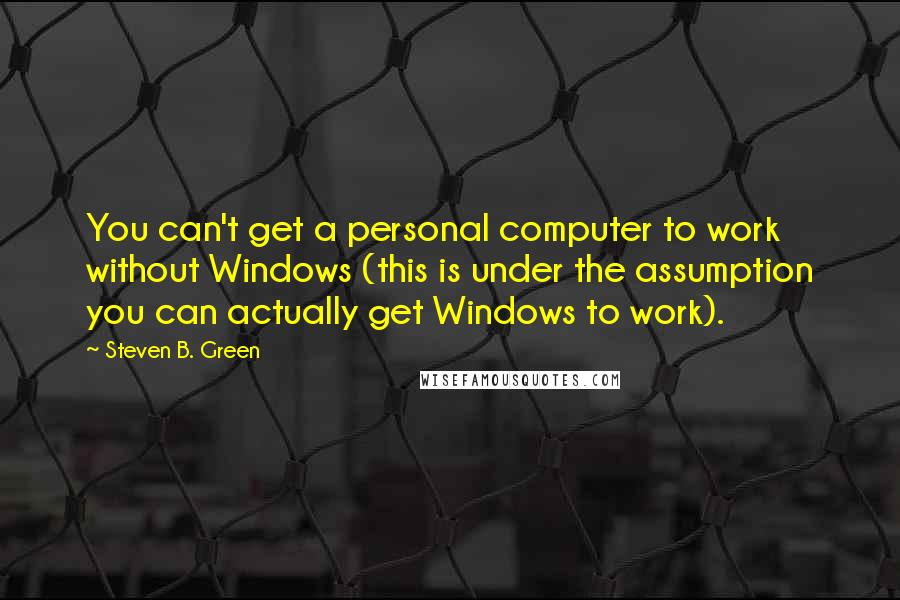 Steven B. Green Quotes: You can't get a personal computer to work without Windows (this is under the assumption you can actually get Windows to work).