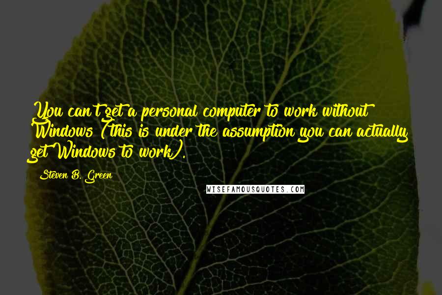 Steven B. Green Quotes: You can't get a personal computer to work without Windows (this is under the assumption you can actually get Windows to work).