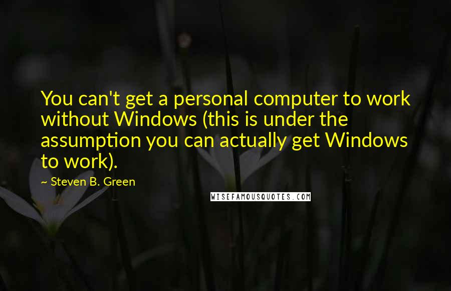 Steven B. Green Quotes: You can't get a personal computer to work without Windows (this is under the assumption you can actually get Windows to work).