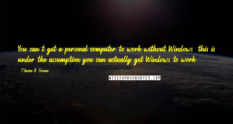 Steven B. Green Quotes: You can't get a personal computer to work without Windows (this is under the assumption you can actually get Windows to work).