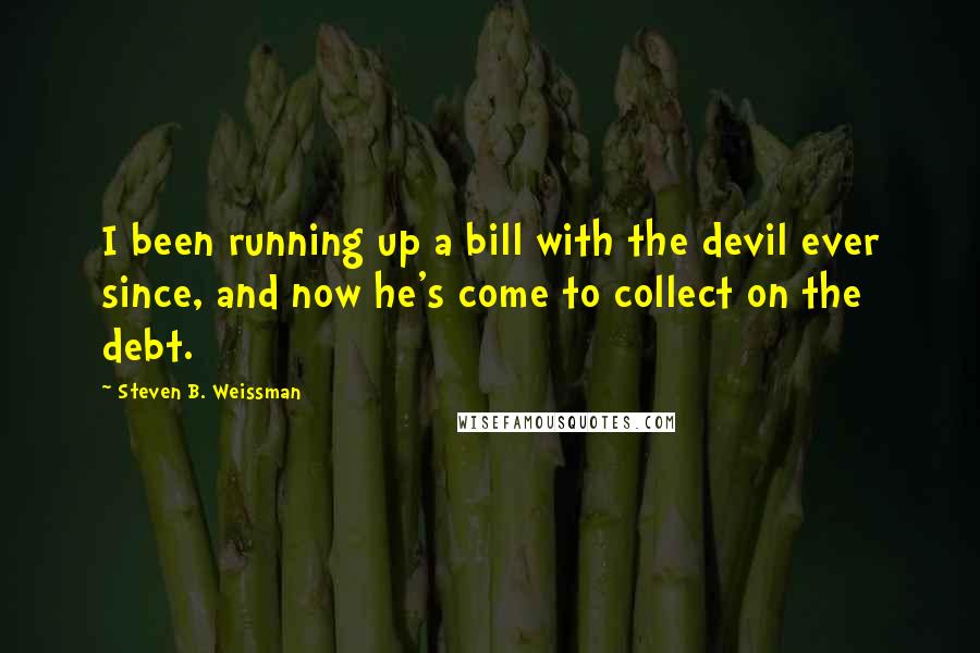 Steven B. Weissman Quotes: I been running up a bill with the devil ever since, and now he's come to collect on the debt.