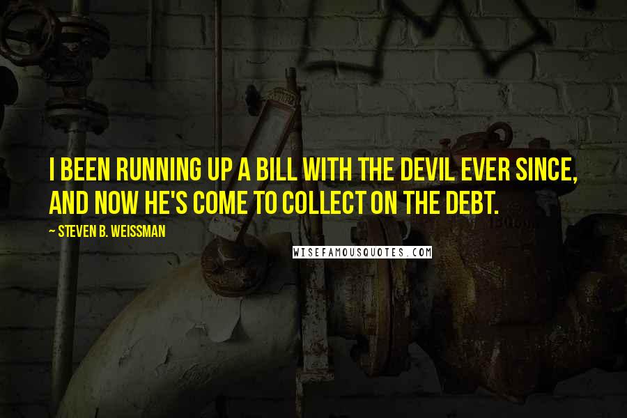 Steven B. Weissman Quotes: I been running up a bill with the devil ever since, and now he's come to collect on the debt.