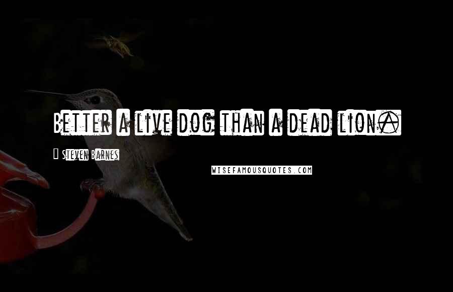 Steven Barnes Quotes: Better a live dog than a dead lion.