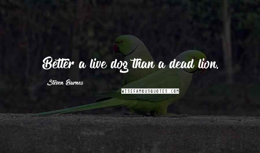 Steven Barnes Quotes: Better a live dog than a dead lion.