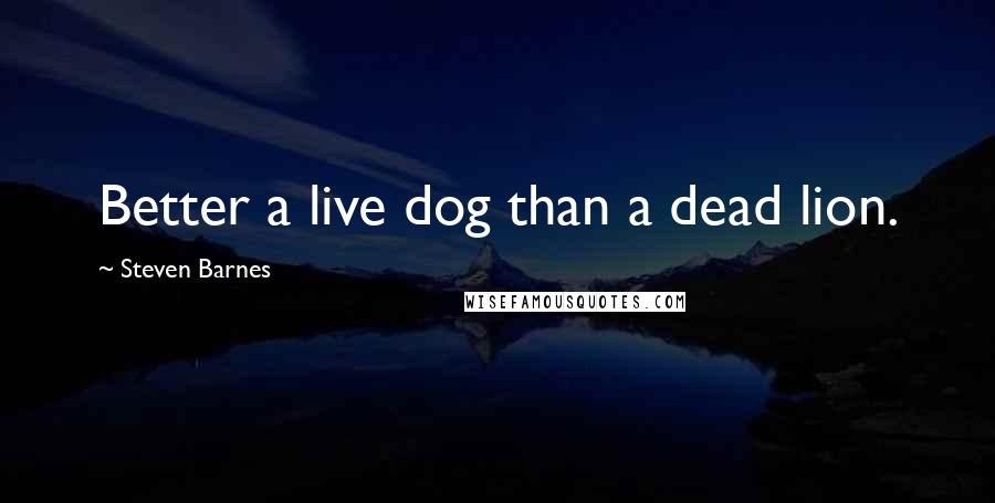 Steven Barnes Quotes: Better a live dog than a dead lion.