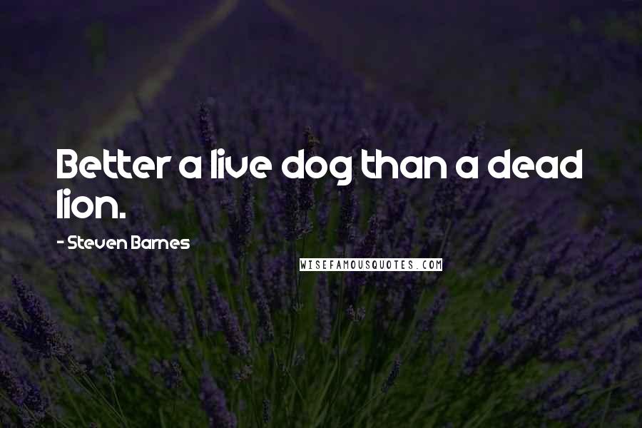 Steven Barnes Quotes: Better a live dog than a dead lion.