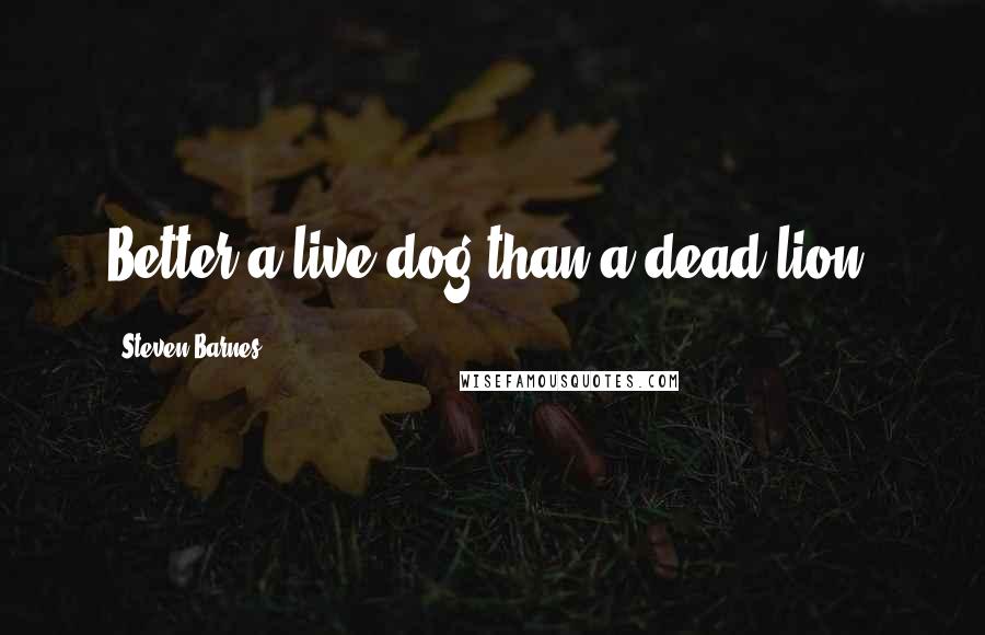 Steven Barnes Quotes: Better a live dog than a dead lion.