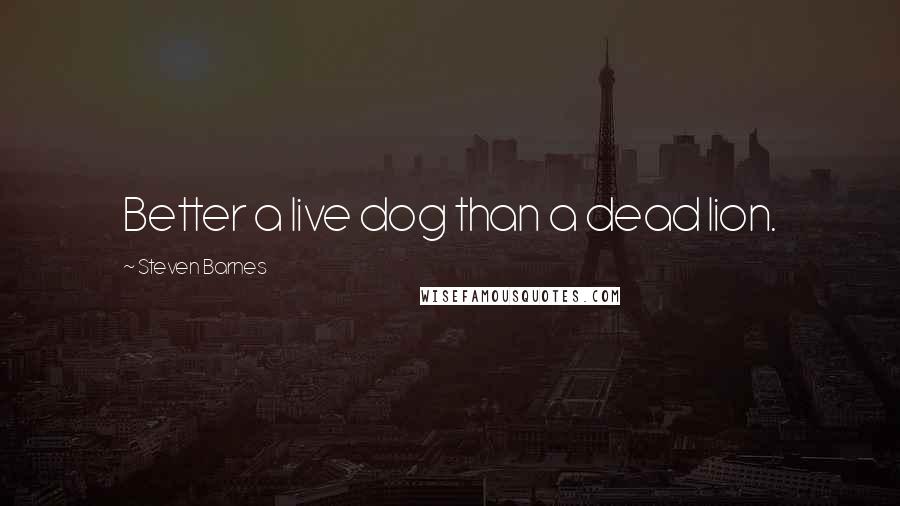 Steven Barnes Quotes: Better a live dog than a dead lion.