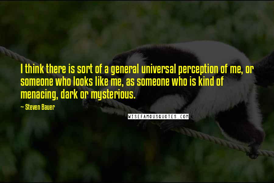 Steven Bauer Quotes: I think there is sort of a general universal perception of me, or someone who looks like me, as someone who is kind of menacing, dark or mysterious.