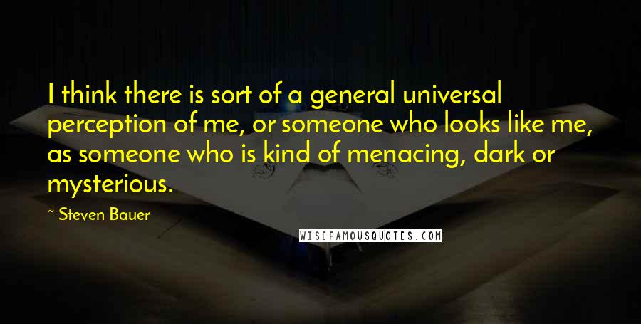 Steven Bauer Quotes: I think there is sort of a general universal perception of me, or someone who looks like me, as someone who is kind of menacing, dark or mysterious.