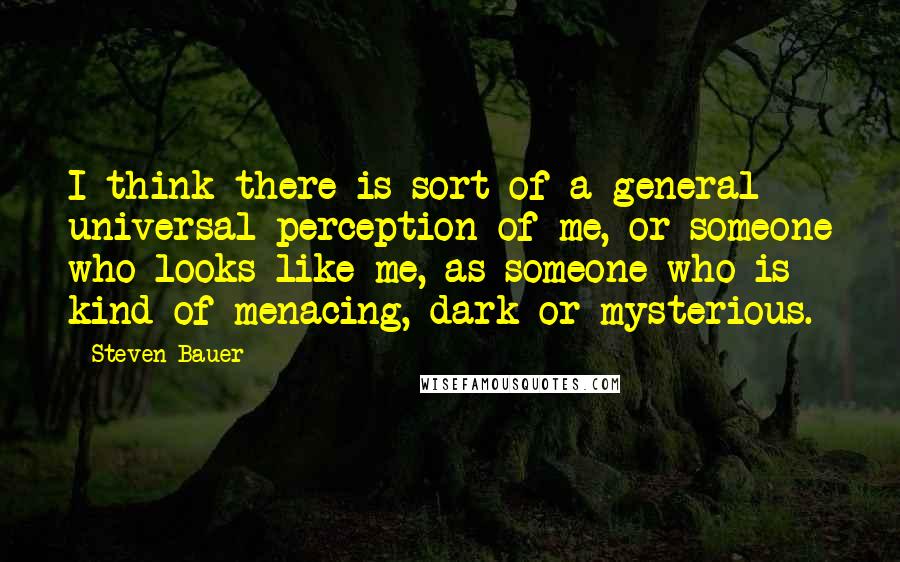 Steven Bauer Quotes: I think there is sort of a general universal perception of me, or someone who looks like me, as someone who is kind of menacing, dark or mysterious.