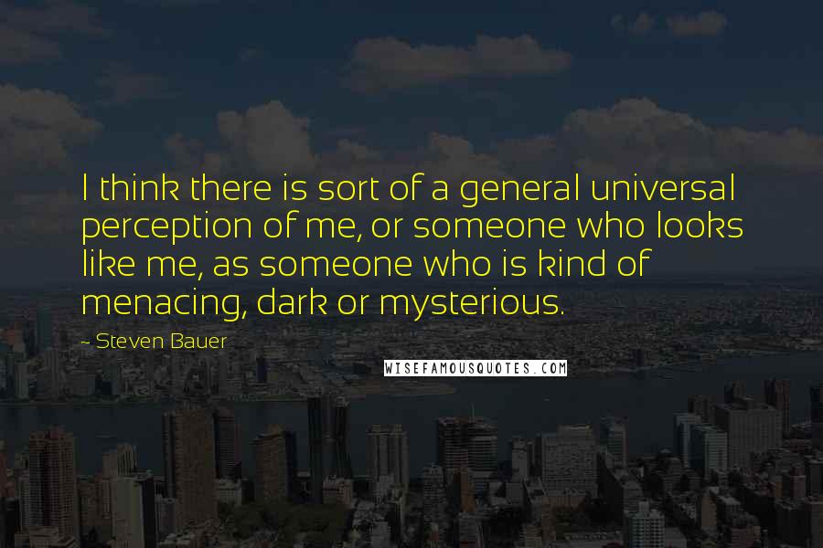 Steven Bauer Quotes: I think there is sort of a general universal perception of me, or someone who looks like me, as someone who is kind of menacing, dark or mysterious.