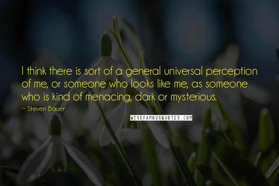 Steven Bauer Quotes: I think there is sort of a general universal perception of me, or someone who looks like me, as someone who is kind of menacing, dark or mysterious.