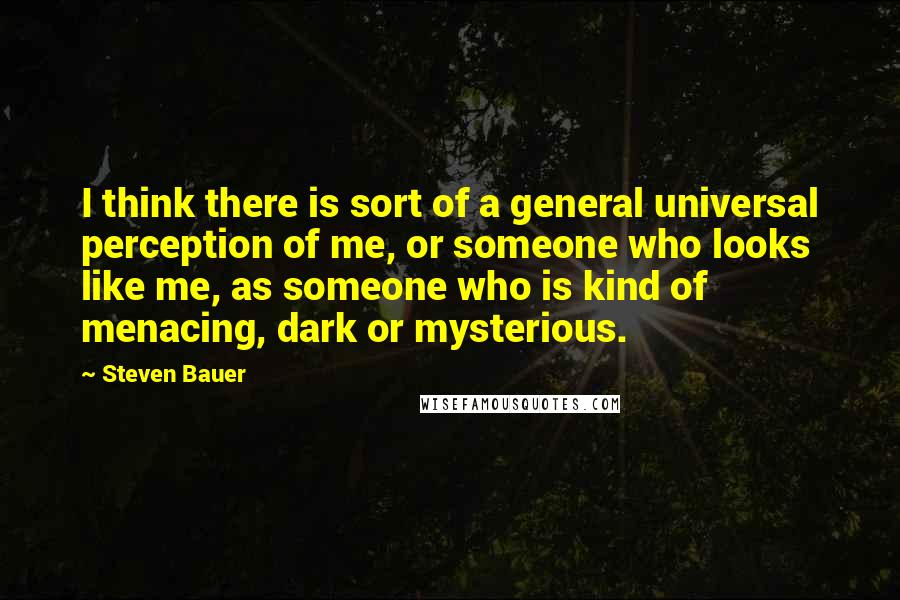 Steven Bauer Quotes: I think there is sort of a general universal perception of me, or someone who looks like me, as someone who is kind of menacing, dark or mysterious.