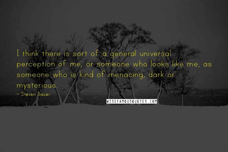 Steven Bauer Quotes: I think there is sort of a general universal perception of me, or someone who looks like me, as someone who is kind of menacing, dark or mysterious.