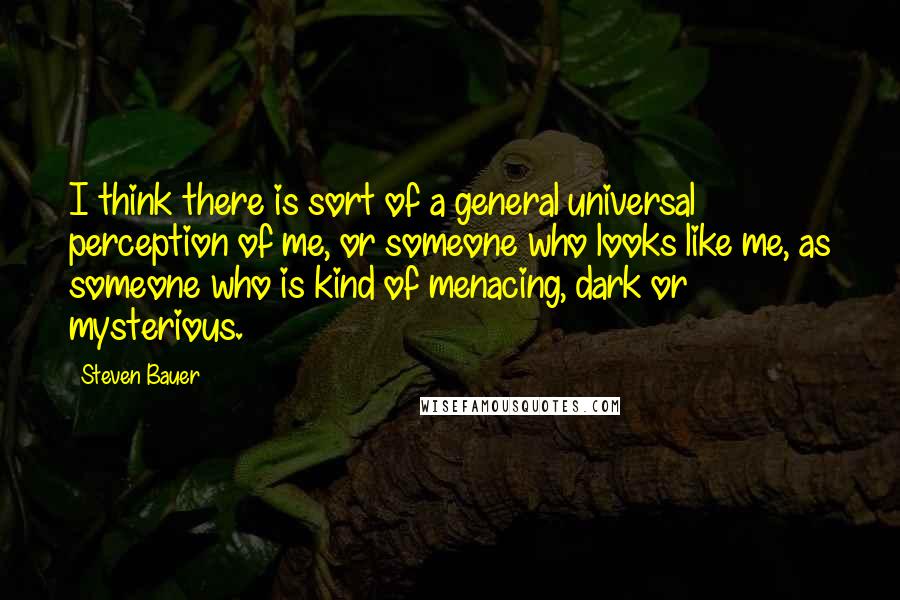 Steven Bauer Quotes: I think there is sort of a general universal perception of me, or someone who looks like me, as someone who is kind of menacing, dark or mysterious.