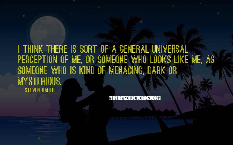 Steven Bauer Quotes: I think there is sort of a general universal perception of me, or someone who looks like me, as someone who is kind of menacing, dark or mysterious.