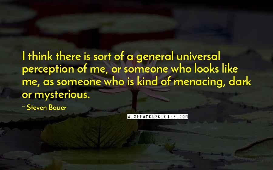 Steven Bauer Quotes: I think there is sort of a general universal perception of me, or someone who looks like me, as someone who is kind of menacing, dark or mysterious.